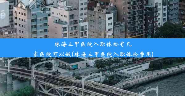 珠海三甲医院入职体检有几家医院可以做(珠海三甲医院入职体检费用)