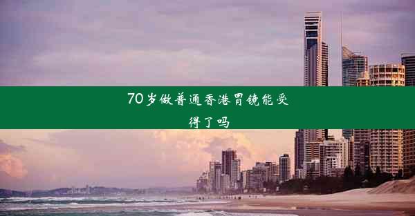 70岁做普通香港胃镜能受得了吗