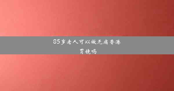 85岁老人可以做无痛香港胃镜吗