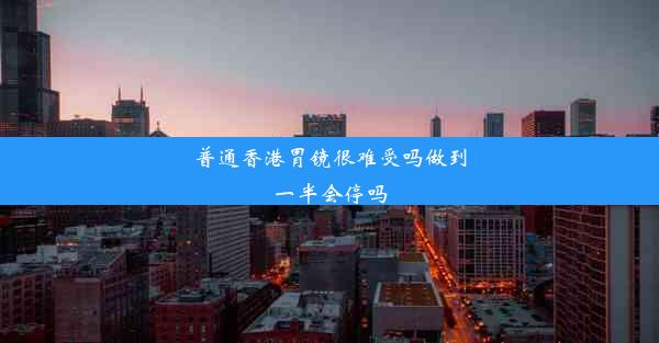 普通香港胃镜很难受吗做到一半会停吗