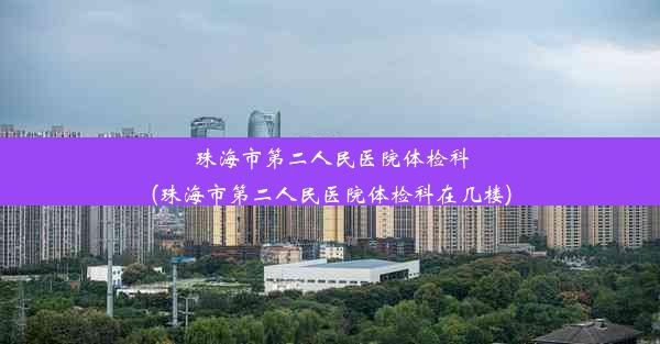 珠海市第二人民医院体检科(珠海市第二人民医院体检科在几楼)