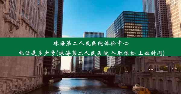 珠海第二人民医院体检中心电话是多少号(珠海第二人民医院 入职体检 上班时间)