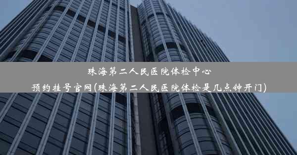 珠海第二人民医院体检中心预约挂号官网(珠海第二人民医院体检是几点钟开门)