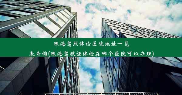 珠海驾照体检医院地址一览表查询(珠海驾驶证体检在哪个医院可以办理)