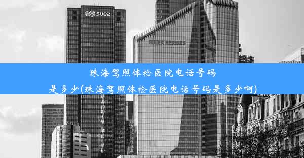 珠海驾照体检医院电话号码是多少(珠海驾照体检医院电话号码是多少啊)