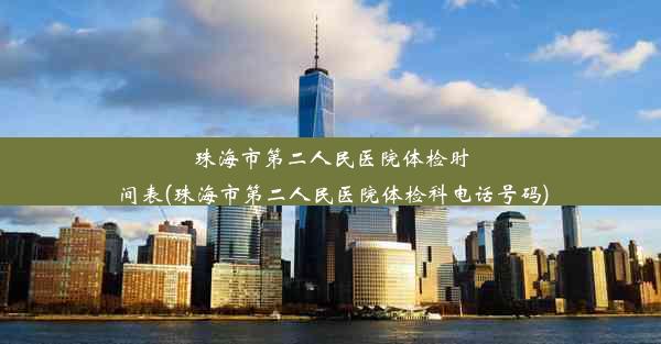 珠海市第二人民医院体检时间表(珠海市第二人民医院体检科电话号码)