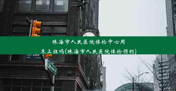 珠海市人民医院体检中心周末上班吗(珠海市人民医院体检预约)