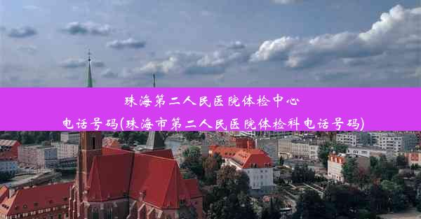 珠海第二人民医院体检中心电话号码(珠海市第二人民医院体检科电话号码)