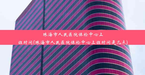 珠海市人民医院体检中心上班时间(珠海市人民医院体检中心上班时间是几点)