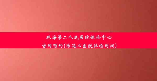 珠海第二人民医院体检中心官网预约(珠海二医院体检时间)