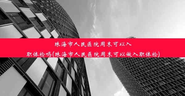 珠海市人民医院周末可以入职体检吗(珠海市人民医院周末可以做入职体检)