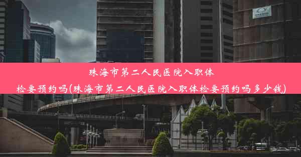 珠海市第二人民医院入职体检要预约吗(珠海市第二人民医院入职体检要预约吗多少钱)