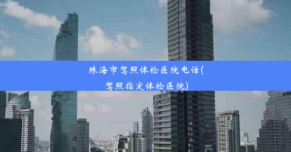 珠海市驾照体检医院电话(驾照指定体检医院)