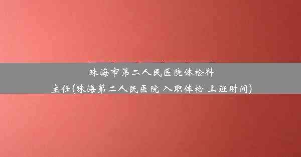 珠海市第二人民医院体检科主任(珠海第二人民医院 入职体检 上班时间)