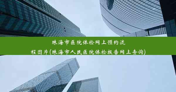 珠海市医院体检网上预约流程图片(珠海市人民医院体检报告网上查询)