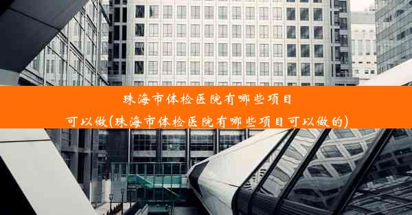 珠海市体检医院有哪些项目可以做(珠海市体检医院有哪些项目可以做的)