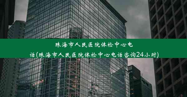 珠海市人民医院体检中心电话(珠海市人民医院体检中心电话咨询24小时)