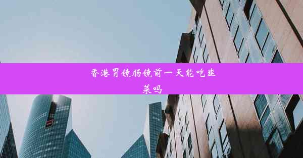 香港胃镜肠镜前一天能吃韭菜吗