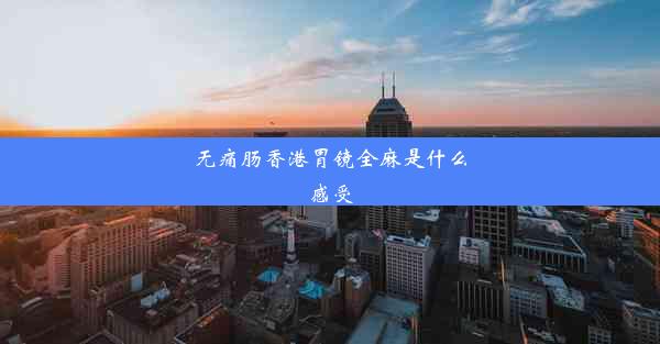 无痛肠香港胃镜全麻是什么感受