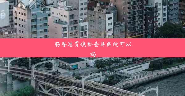 肠香港胃镜检查县医院可以吗