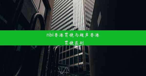 nbi香港胃镜与超声香港胃镜区别