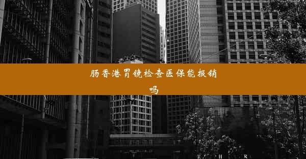 肠香港胃镜检查医保能报销吗