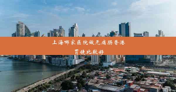 上海哪家医院做无痛肠香港胃镜比较好