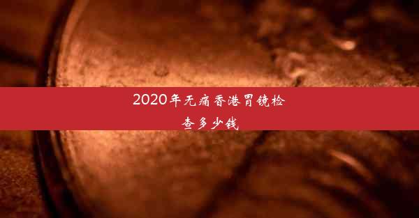 2020年无痛香港胃镜检查多少钱