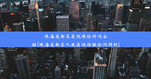 珠海高新区医院体检时间安排(珠海高新区人民医院核酸检测预约)