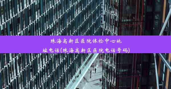 珠海高新区医院体检中心地址电话(珠海高新区医院电话号码)