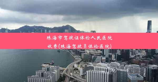 珠海市驾驶证体检人民医院收费(珠海驾驶员体检医院)