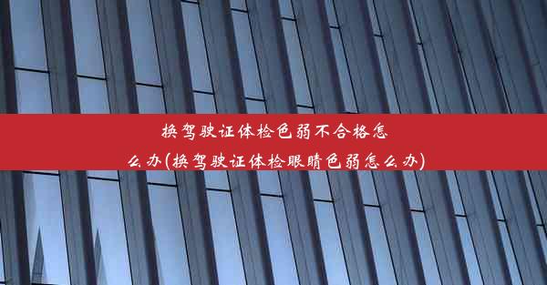 换驾驶证体检色弱不合格怎么办(换驾驶证体检眼睛色弱怎么办)