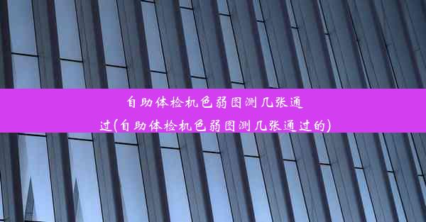 自助体检机色弱图测几张通过(自助体检机色弱图测几张通过的)