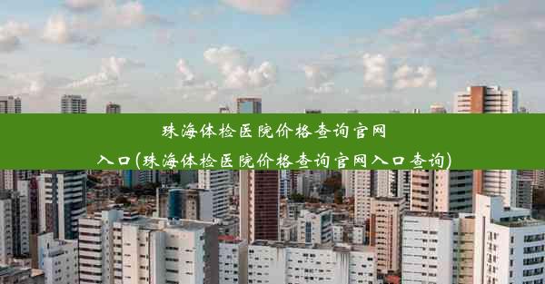 珠海体检医院价格查询官网入口(珠海体检医院价格查询官网入口查询)