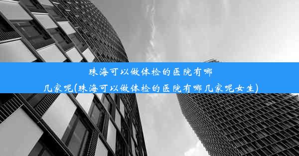 珠海可以做体检的医院有哪几家呢(珠海可以做体检的医院有哪几家呢女生)