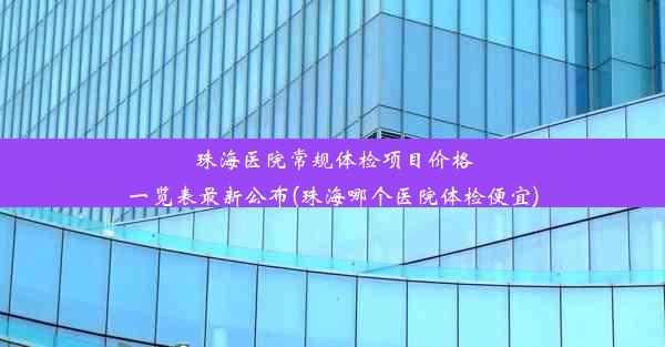 珠海医院常规体检项目价格一览表最新公布(珠海哪个医院体检便宜)