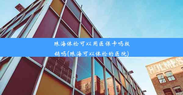 珠海体检可以用医保卡吗报销吗(珠海可以体检的医院)