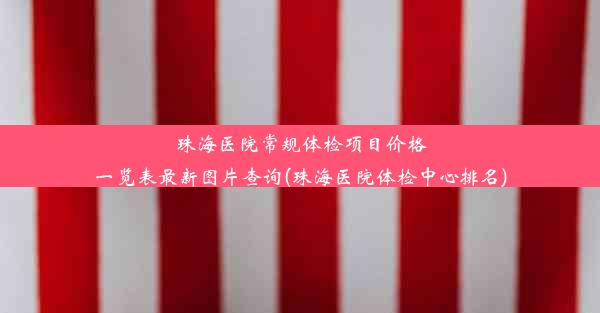 珠海医院常规体检项目价格一览表最新图片查询(珠海医院体检中心排名)