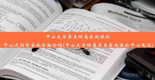 中山大学第五附属医院体检中心近期有实施诈骗的吗(中山大学附属第五医院体检中心电话)