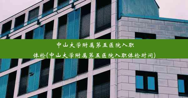 中山大学附属第五医院入职体检(中山大学附属第五医院入职体检时间)