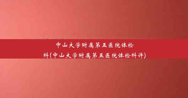 中山大学附属第五医院体检科(中山大学附属第五医院体检科许)