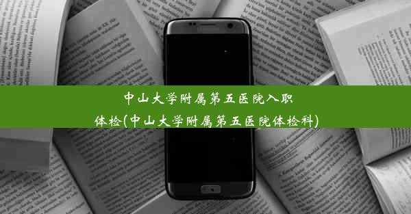 中山大学附属第五医院入职体检(中山大学附属第五医院体检科)