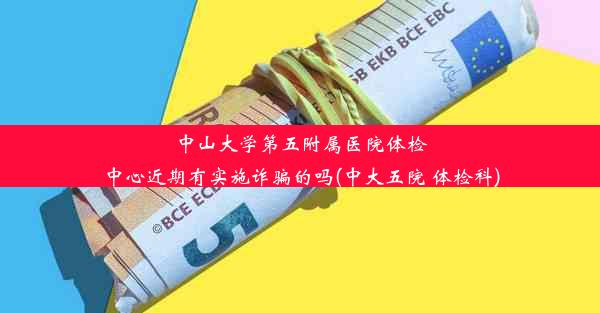 中山大学第五附属医院体检中心近期有实施诈骗的吗(中大五院 体检科)