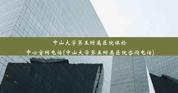 中山大学第五附属医院体检中心官网电话(中山大学第五附属医院咨询电话)