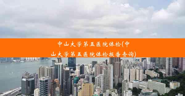 中山大学第五医院体检(中山大学第五医院体检报告查询)