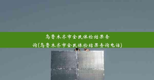 乌鲁木齐市全民体检结果查询(乌鲁木齐市全民体检结果查询电话)