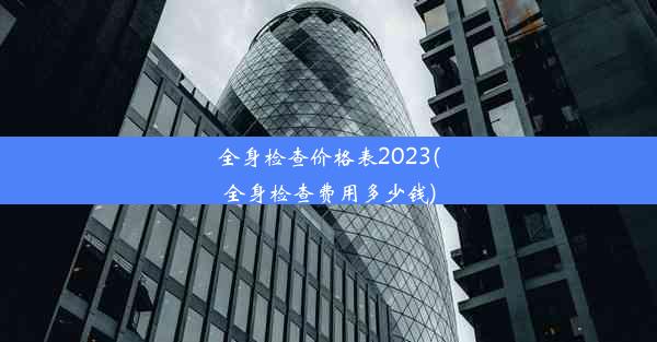 全身检查价格表2023(全身检查费用多少钱)