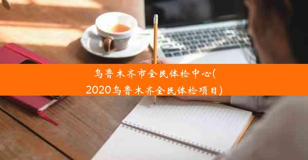 乌鲁木齐市全民体检中心(2020乌鲁木齐全民体检项目)