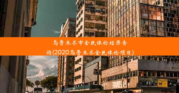 乌鲁木齐市全民体检结果查询(2020乌鲁木齐全民体检项目)