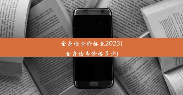 全身检查价格表2023(全身检查价格多少)